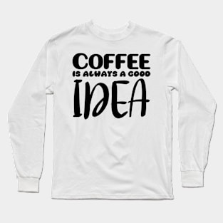 Coffee is always a good idea Long Sleeve T-Shirt